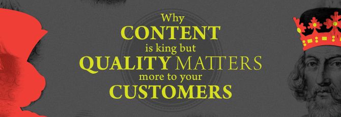 Why Content is King but Quality Matters More to Your Customers Why Content is King but Quality Matters More to Your Customers