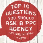 Top 10 Questions You Should Ask a PPC Agency Before Hiring Them