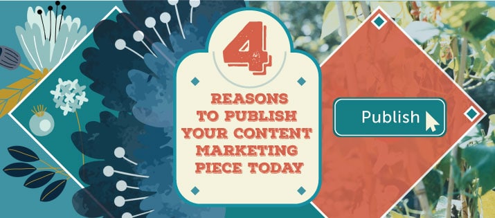 4 Reasons to Publish Your Content Marketing Piece Today