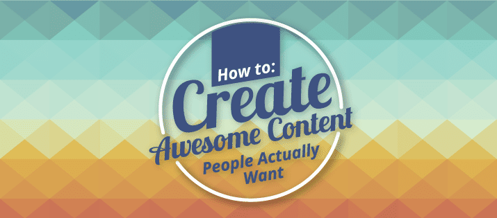 How to Create Awesome Content People Actually Want