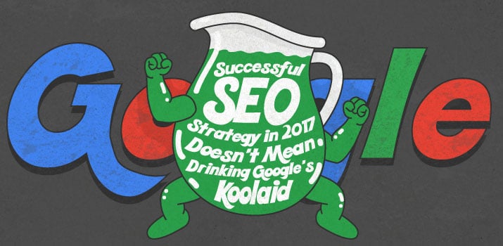 Successful SEO Strategy in 2017 Doesn’t Require Drinking Google’s Koolaid