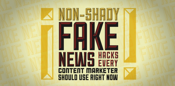 Non-Shady Fake News Hacks Content Marketers Should Use Right Now