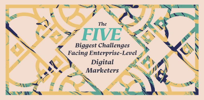 The 5 Biggest Challenges Facing Enterprise-level Digital Marketers