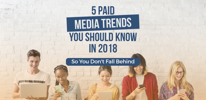 5 Paid Media Trends You Should Know in 2018 (So You Don’t Fall Behind)