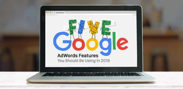 5 Google AdWords Features You Should Be Using In 2018