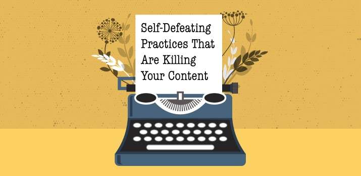 5 Self-Defeating Practices That Are Killing Your Content