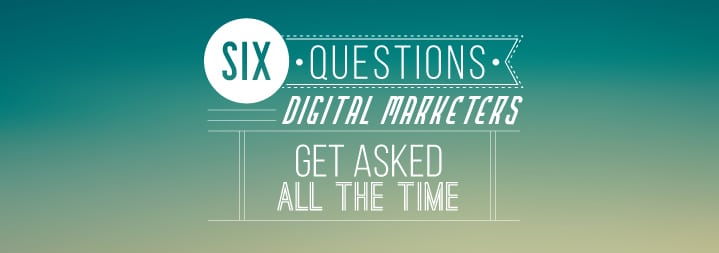 Six Questions Digital Marketers Get Asked All The Time