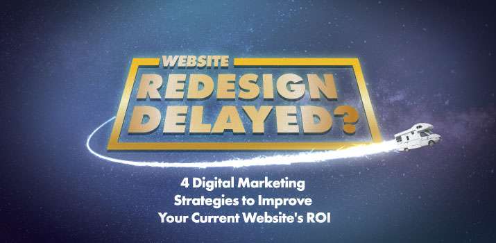 Website Redesign Delayed? 4 Digital Marketing Strategies to Improve Your Current Website’s ROI